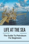 Life At The Sea: Guide To Petroleum For Beginners: Fundamentals Of Oil & Gas Brand. Price: $19.55.